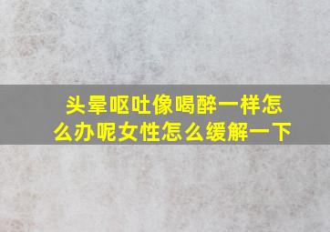 头晕呕吐像喝醉一样怎么办呢女性怎么缓解一下