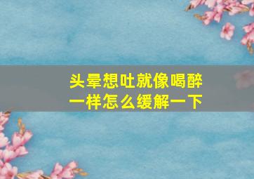 头晕想吐就像喝醉一样怎么缓解一下