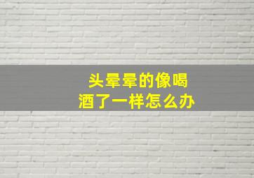 头晕晕的像喝酒了一样怎么办