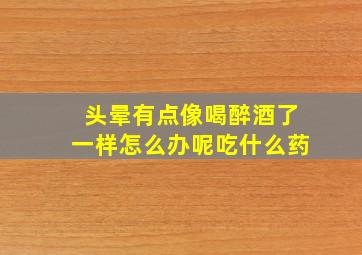 头晕有点像喝醉酒了一样怎么办呢吃什么药