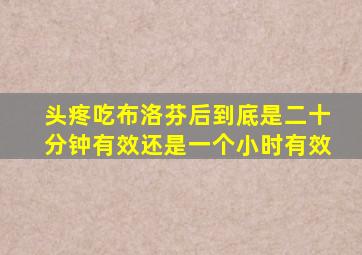 头疼吃布洛芬后到底是二十分钟有效还是一个小时有效