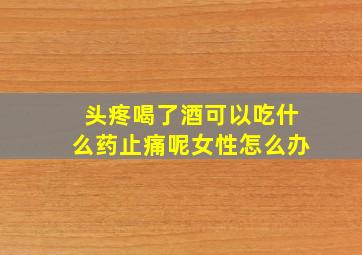 头疼喝了酒可以吃什么药止痛呢女性怎么办