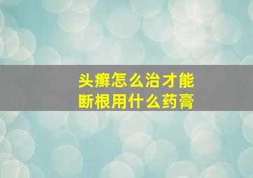 头癣怎么治才能断根用什么药膏