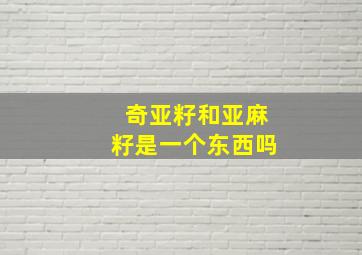 奇亚籽和亚麻籽是一个东西吗