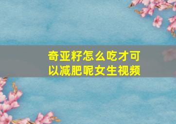 奇亚籽怎么吃才可以减肥呢女生视频