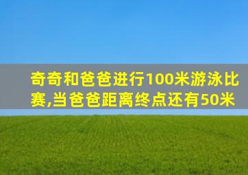 奇奇和爸爸进行100米游泳比赛,当爸爸距离终点还有50米