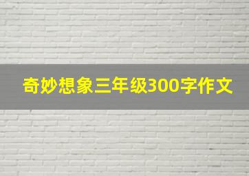 奇妙想象三年级300字作文