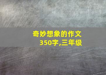 奇妙想象的作文350字,三年级