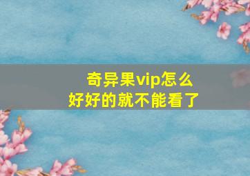 奇异果vip怎么好好的就不能看了