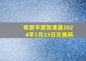 奇游手游加速器2024年5月23日兑换码