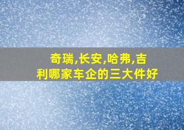 奇瑞,长安,哈弗,吉利哪家车企的三大件好