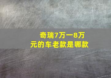 奇瑞7万一8万元的车老款是哪款