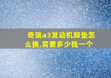 奇瑞a3发动机脚垫怎么换,需要多少钱一个