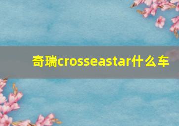 奇瑞crosseastar什么车