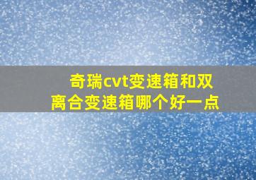 奇瑞cvt变速箱和双离合变速箱哪个好一点