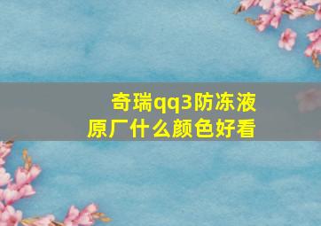 奇瑞qq3防冻液原厂什么颜色好看