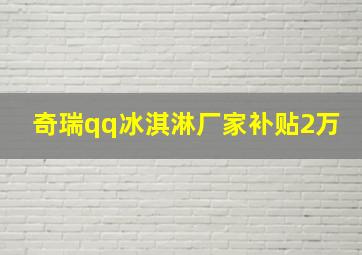 奇瑞qq冰淇淋厂家补贴2万