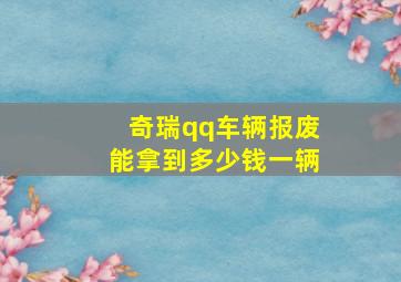 奇瑞qq车辆报废能拿到多少钱一辆