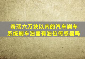 奇瑞六万块以内的汽车刹车系统刹车油壶有油位传感器吗