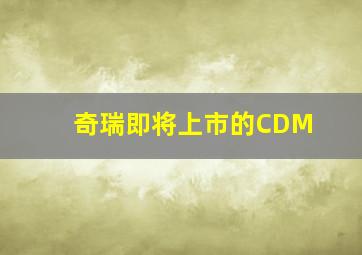 奇瑞即将上市的CDM