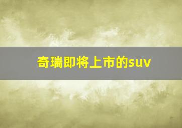 奇瑞即将上市的suv