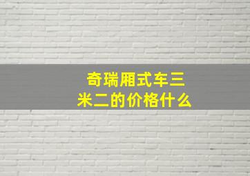 奇瑞厢式车三米二的价格什么