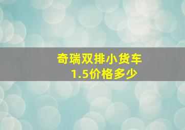 奇瑞双排小货车1.5价格多少