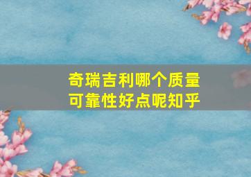 奇瑞吉利哪个质量可靠性好点呢知乎