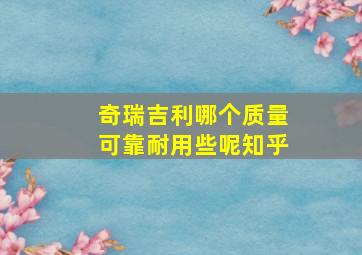 奇瑞吉利哪个质量可靠耐用些呢知乎