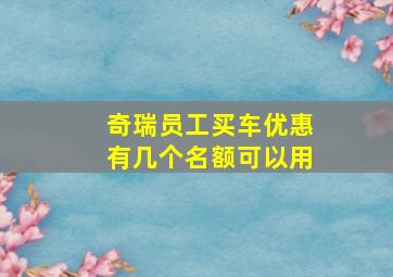 奇瑞员工买车优惠有几个名额可以用