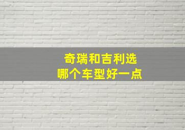 奇瑞和吉利选哪个车型好一点