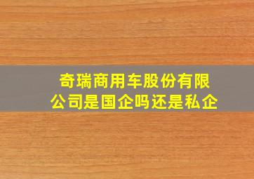 奇瑞商用车股份有限公司是国企吗还是私企