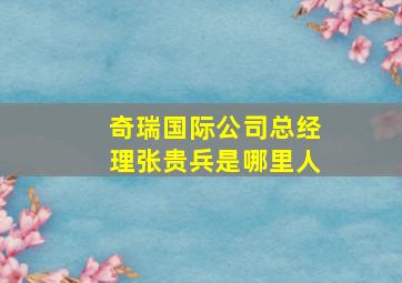 奇瑞国际公司总经理张贵兵是哪里人