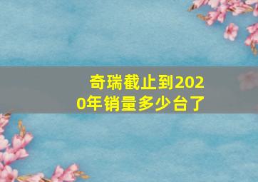 奇瑞截止到2020年销量多少台了