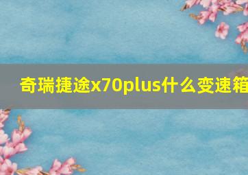 奇瑞捷途x70plus什么变速箱