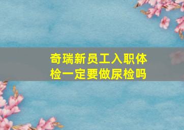 奇瑞新员工入职体检一定要做尿检吗