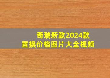 奇瑞新款2024款置换价格图片大全视频