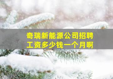 奇瑞新能源公司招聘工资多少钱一个月啊