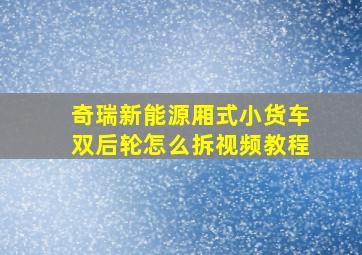 奇瑞新能源厢式小货车双后轮怎么拆视频教程