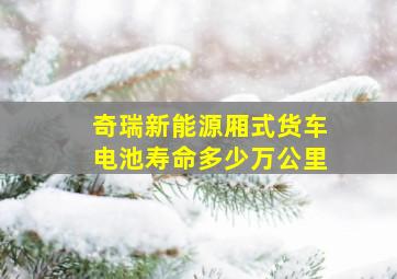 奇瑞新能源厢式货车电池寿命多少万公里