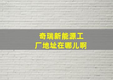 奇瑞新能源工厂地址在哪儿啊