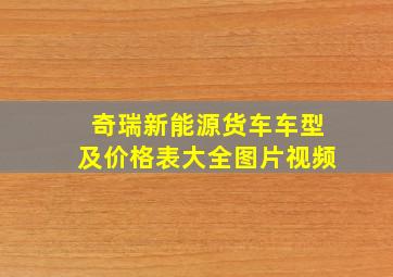 奇瑞新能源货车车型及价格表大全图片视频