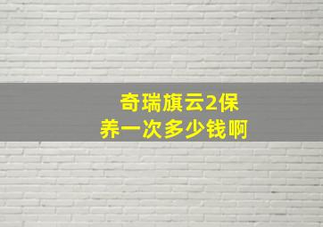 奇瑞旗云2保养一次多少钱啊