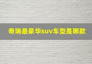 奇瑞最豪华suv车型是哪款