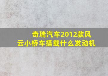 奇瑞汽车2012款风云小桥车搭载什么发动机