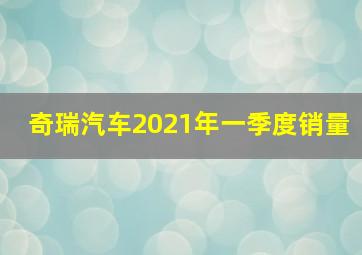 奇瑞汽车2021年一季度销量