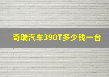 奇瑞汽车390T多少钱一台