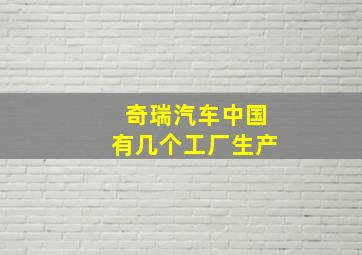 奇瑞汽车中国有几个工厂生产