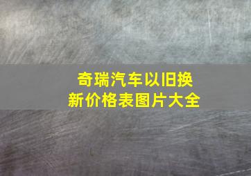 奇瑞汽车以旧换新价格表图片大全