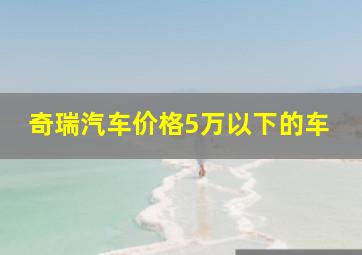 奇瑞汽车价格5万以下的车